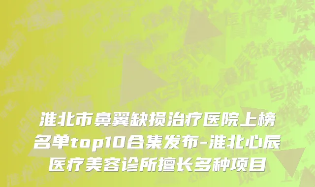 淮北市鼻翼缺损治疗医院上榜名单top10合集发布-淮北心辰医疗美容诊所擅长多种项目