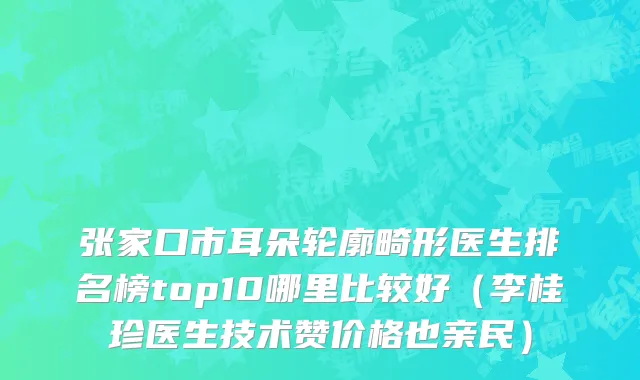 张家口市耳朵轮廓畸形医生排名榜top10哪里比较好（李桂珍医生技术赞价格也亲民）