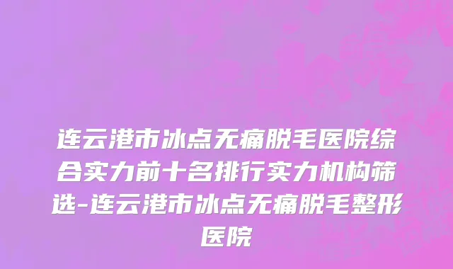 连云港市冰点无痛脱毛医院综合实力前十名排行实力机构筛选-连云港市冰点无痛脱毛整形医院