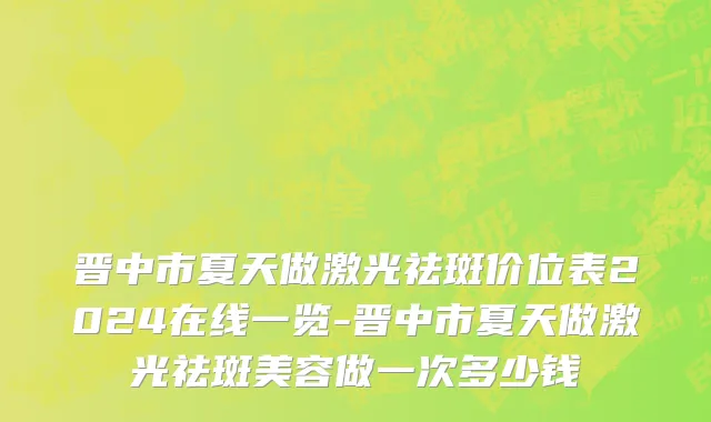 晋中市夏天做激光祛斑价位表2024在线一览-晋中市夏天做激光祛斑美容做一次多少钱