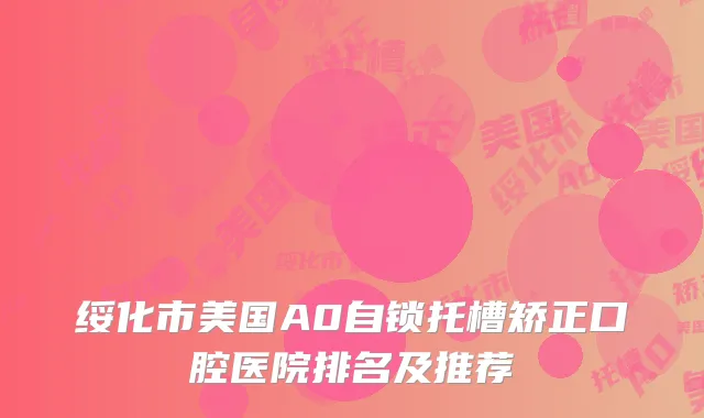 绥化市美国A0自锁托槽矫正口腔医院排名及推荐