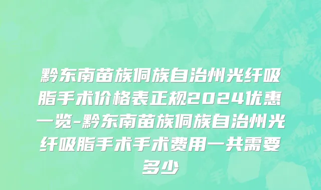 黔东南苗族侗族自治州光纤吸脂手术价格表正规2024优惠一览-黔东南苗族侗族自治州光纤吸脂手术手术费用一共需要多少