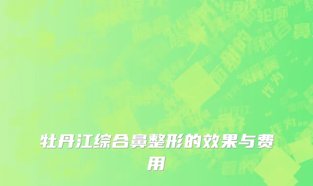 牡丹江综合鼻整形的效果与费用