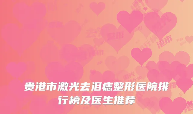 贵港市激光去泪痣整形医院排行榜及医生推荐