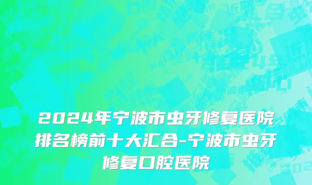 2024年宁波市虫牙修复医院排名榜前十大汇合-宁波市虫牙修复口腔医院