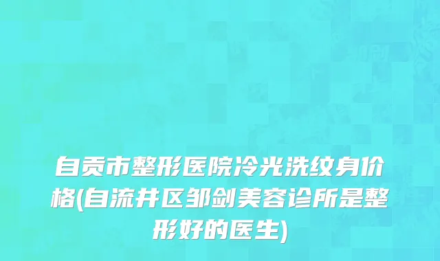 自贡市整形医院冷光洗纹身价格(自流井区邹剑美容诊所是整形好的医生)