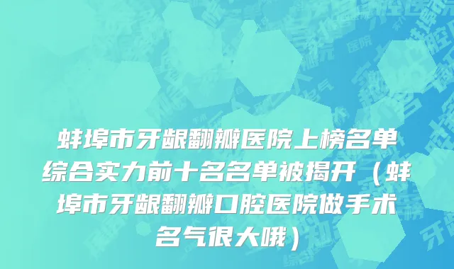 蚌埠市牙龈翻瓣医院上榜名单综合实力前十名名单被揭开（蚌埠市牙龈翻瓣口腔医院做手术名气很大哦）