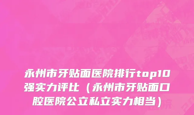 永州市牙贴面医院排行top10强实力评比（永州市牙贴面口腔医院公立私立实力相当）