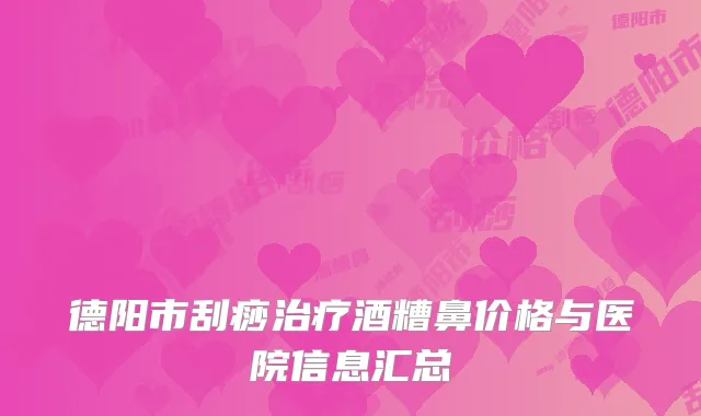 德阳市刮痧治疗酒糟鼻价格与医院信息汇总