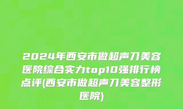 2024年西安市做超声刀美容医院综合实力top10强排行榜点评(西安市做超声刀美容整形医院)