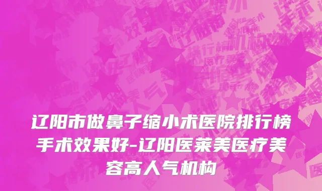 辽阳市做鼻子缩小术医院排行榜手术效果好-辽阳医莱美医疗美容高人气机构