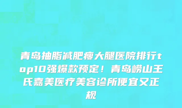 青岛抽脂减肥瘦大腿医院排行top10强爆款预定!青岛崂山王氏嘉美医疗美容诊所便宜又正规