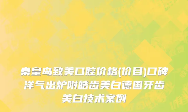 秦皇岛致美口腔价格(价目)口碑洋气出炉附皓齿美白德国牙齿美白技术案例