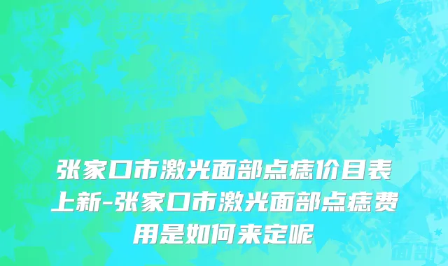 张家口市激光面部点痣价目表上新-张家口市激光面部点痣费用是如何来定呢