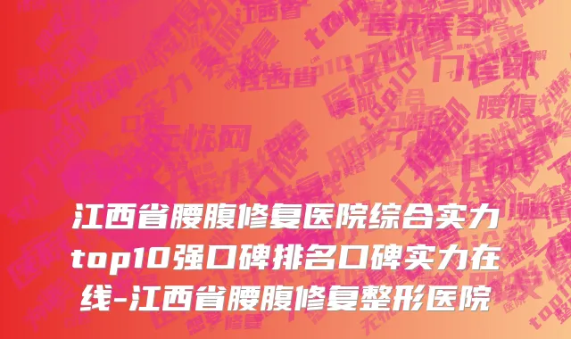 江西省腰腹修复医院综合实力top10强口碑排名口碑实力在线-江西省腰腹修复整形医院
