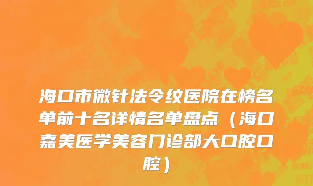 海口市微针法令纹医院在榜名单前十名详情名单盘点（海口嘉美医学美容门诊部大口腔口腔）