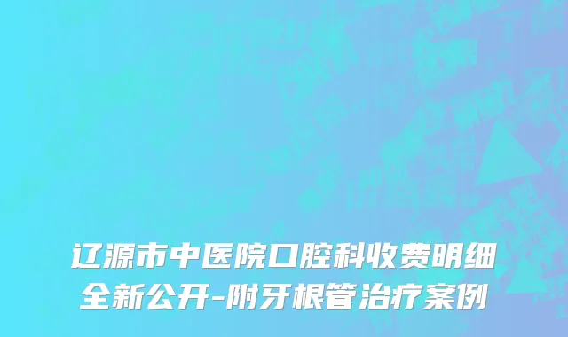 辽源市中医院口腔科收费明细全新公开-附牙根管治疗案例