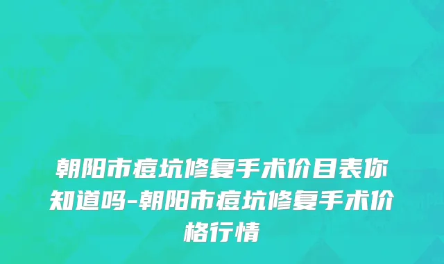 朝阳市痘坑修复手术价目表你知道吗-朝阳市痘坑修复手术价格行情