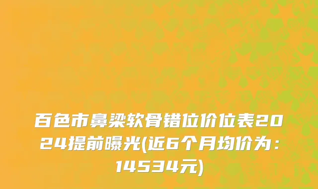 百色市鼻梁软骨错位价位表2024提前曝光(近6个月均价为：14534元)