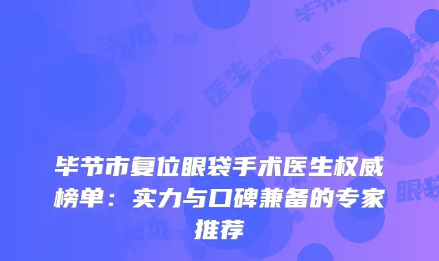 毕节市复位眼袋手术医生权威榜单：实力与口碑兼备的专家推荐