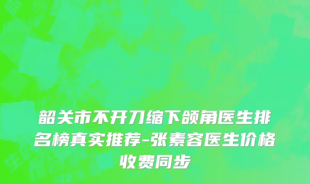 韶关市不开刀缩下颌角医生排名榜真实推荐-张素容医生价格收费同步