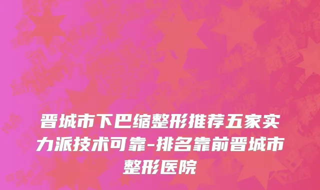 晋城市下巴缩整形推荐五家实力派技术可靠-排名靠前晋城市整形医院