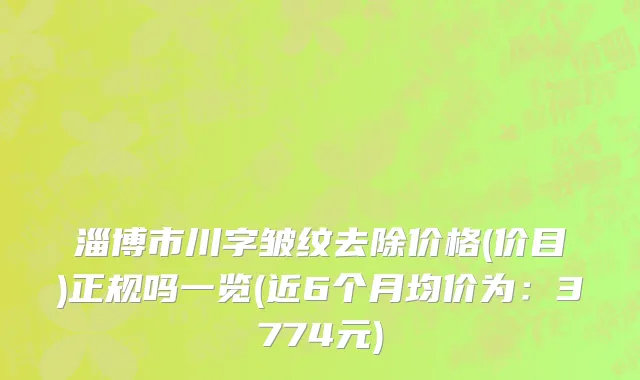 淄博市川字皱纹去除价格(价目)正规吗一览(近6个月均价为：3774元)