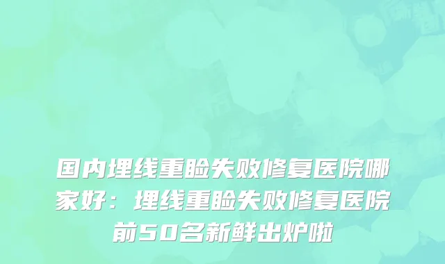 国内埋线重睑失败修复医院哪家好：埋线重睑失败修复医院前50名新鲜出炉啦
