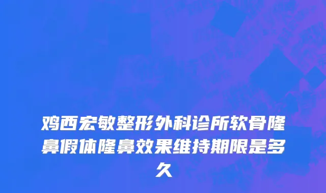 鸡西宏敏整形外科诊所软骨隆鼻假体隆鼻效果维持期限是多久