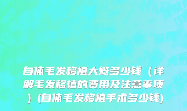 自体毛发移植大概多少钱（详解毛发移植的费用及注意事项）(自体毛发移植手术多少钱)