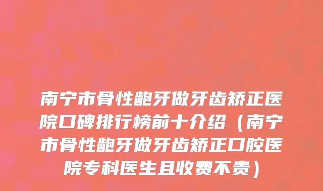 南宁市骨性龅牙做牙齿矫正医院口碑排行榜前十介绍（南宁市骨性龅牙做牙齿矫正口腔医院专科医生且收费不贵）