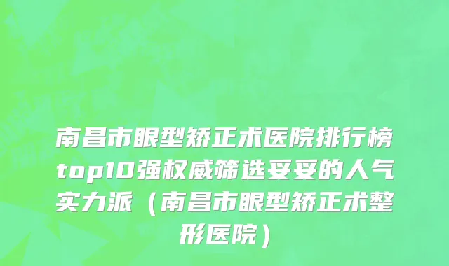 南昌市眼型矫正术医院排行榜top10强权威筛选妥妥的人气实力派（南昌市眼型矫正术整形医院）