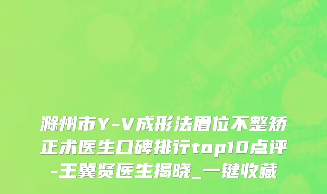 滁州市Y-V成形法眉位不整矫正术医生口碑排行top10点评-王冀贤医生揭晓_一键收藏