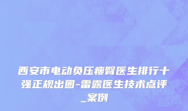 西安市电动负压瘦臀医生排行十强正规出圈-雷露医生技术点评_案例