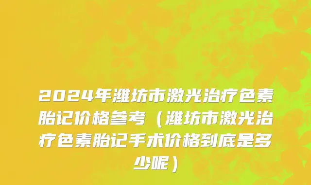 2024年潍坊市激光治疗色素胎记价格参考（潍坊市激光治疗色素胎记手术价格到底是多少呢）
