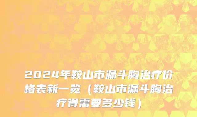 2024年鞍山市漏斗胸治疗价格表新一览（鞍山市漏斗胸治疗得需要多少钱）