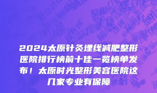 2024太原针灸埋线减肥整形医院排行榜前十佳一览榜单发布!太原时光整形美容医院这几家专业有保障