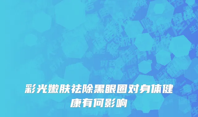 彩光嫩肤祛除黑眼圈对身体健康有何影响