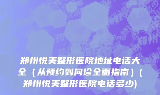 郑州悦美整形医院地址电话大全（从预约到问诊全面指南）(郑州悦美整形医院电话多少)