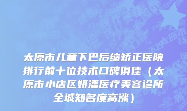 太原市儿童下巴后缩矫正医院排行前十位技术口碑俱佳（太原市小店区妍潘医疗美容诊所全城知名度高涨）