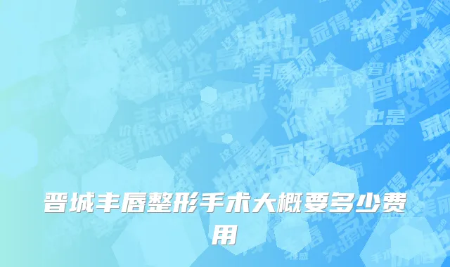 晋城丰唇整形手术大概要多少费用