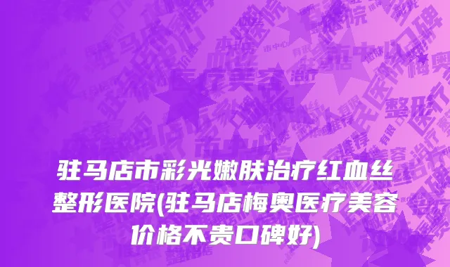 驻马店市彩光嫩肤治疗红血丝整形医院(驻马店梅奥医疗美容价格不贵口碑好)