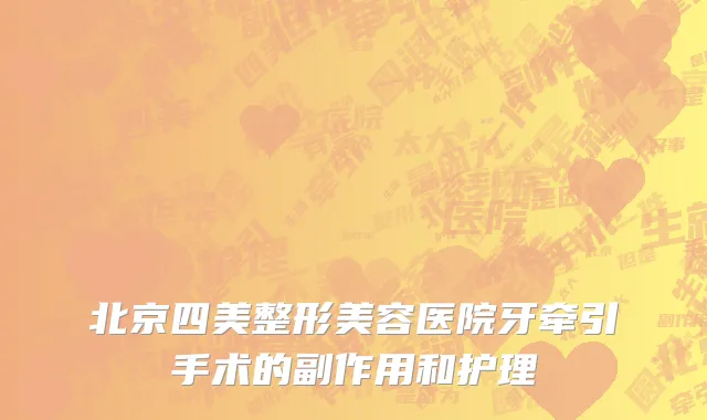 北京四美整形美容医院牙牵引手术的副作用和护理
