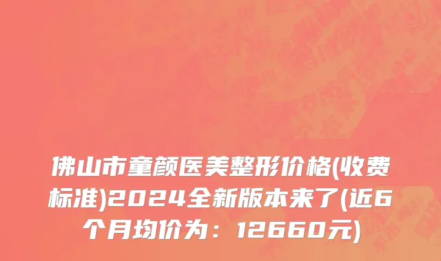 佛山市童颜医美整形价格(收费标准)2024全新版本来了(近6个月均价为：12660元)