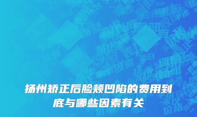 扬州矫正后脸颊凹陷的费用到底与哪些因素有关