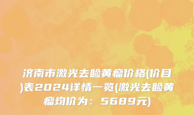 济南市激光去睑黄瘤价格(价目)表2024详情一览(激光去睑黄瘤均价为：5689元)