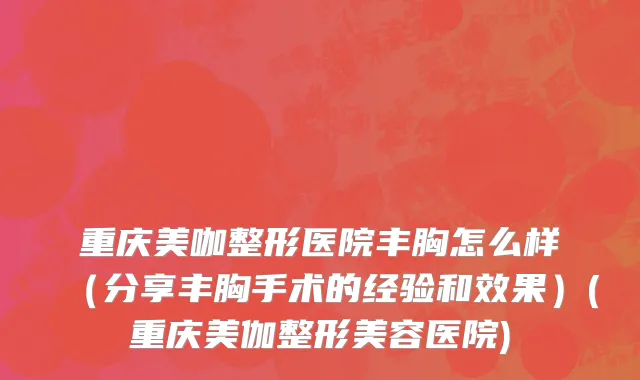 重庆美咖整形医院丰胸怎么样（分享丰胸手术的经验和效果）(重庆美伽整形美容医院)