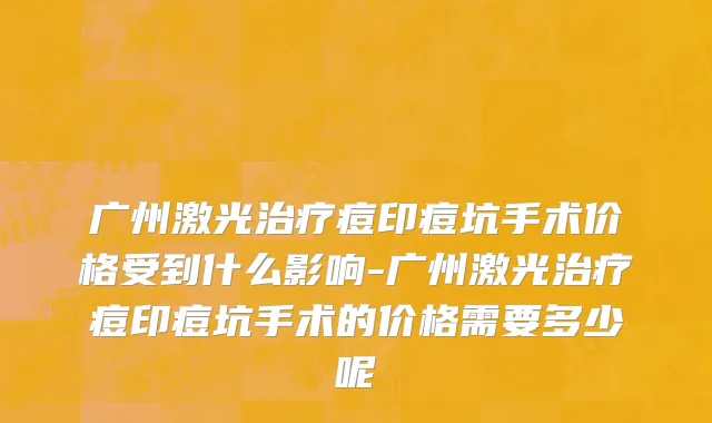 广州激光治疗痘印痘坑手术价格受到什么影响-广州激光治疗痘印痘坑手术的价格需要多少呢
