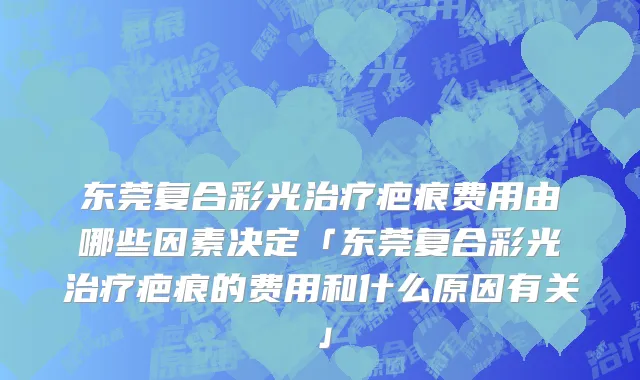 东莞复合彩光治疗疤痕费用由哪些因素决定「东莞复合彩光治疗疤痕的费用和什么原因有关」