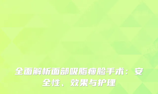 全面解析面部吸脂瘦脸手术：安全性、效果与护理